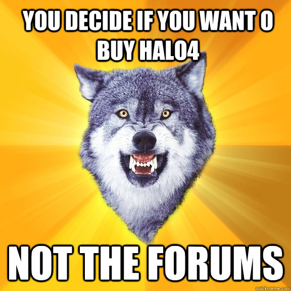 You decide if you want o buy Halo4 Not the Forums  Courage Wolf