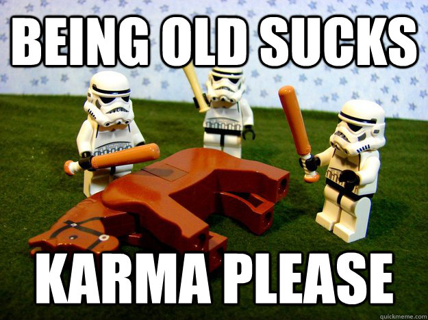 Being old sucks Karma please  Karma Please
