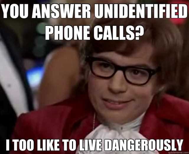 YOU ANSWER UNIDENTIFIED PHONE CALLS? I TOO LIKE TO LIVE DANGEROUSLY  