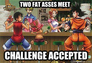 Two fat asses meet Challenge accepted  