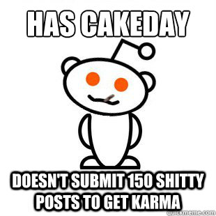 Has Cakeday doesn't submit 150 shitty posts to get karma  Good Guy Redditor