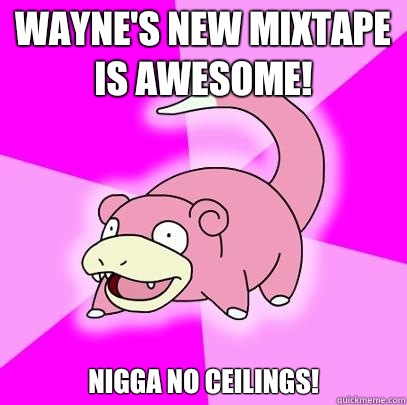 Wayne's new mixtape is awesome! Nigga no ceilings!  Slowpoke