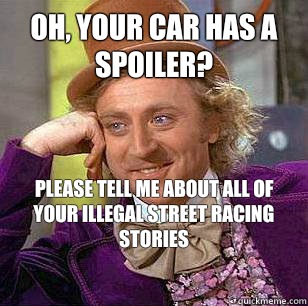 Oh, your car has a spoiler? Please tell me about all of your illegal street racing stories  condensending wonka