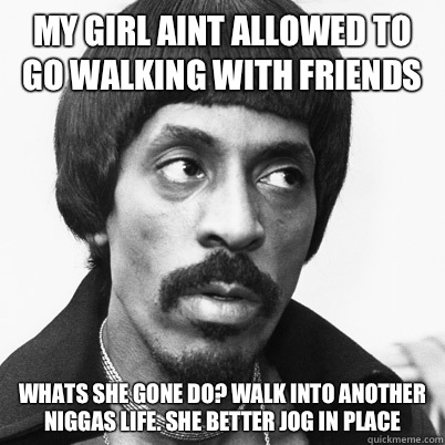 My girl aint allowed to go walking with friends Whats she gone do? Walk into another niggas life. She better jog in place - My girl aint allowed to go walking with friends Whats she gone do? Walk into another niggas life. She better jog in place  Ike Turner