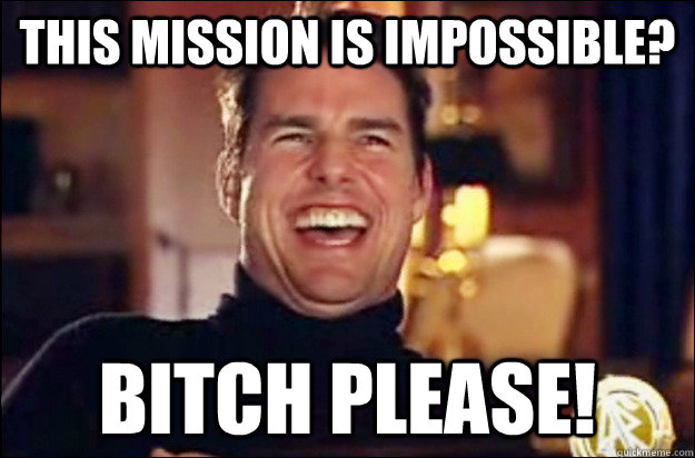 This mission is impossible? Bitch Please!  