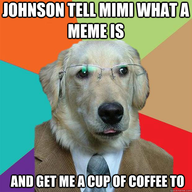 Johnson tell mimi what a meme is And get me a cup of coffee to - Johnson tell mimi what a meme is And get me a cup of coffee to  Business Dog