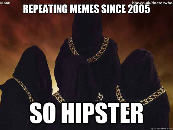 Repeating memes since 2005 SO HIPSTER - Repeating memes since 2005 SO HIPSTER  doctor who Adherents of the Repeated Meme
