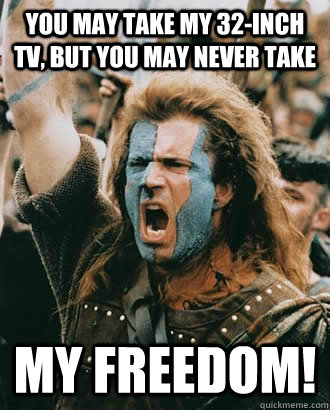 You may take my 32-inch tv, but you may never take My Freedom!  Braveheart