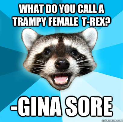 What do you call a trampy female  T-Rex? -gina Sore  Lame Pun Coon
