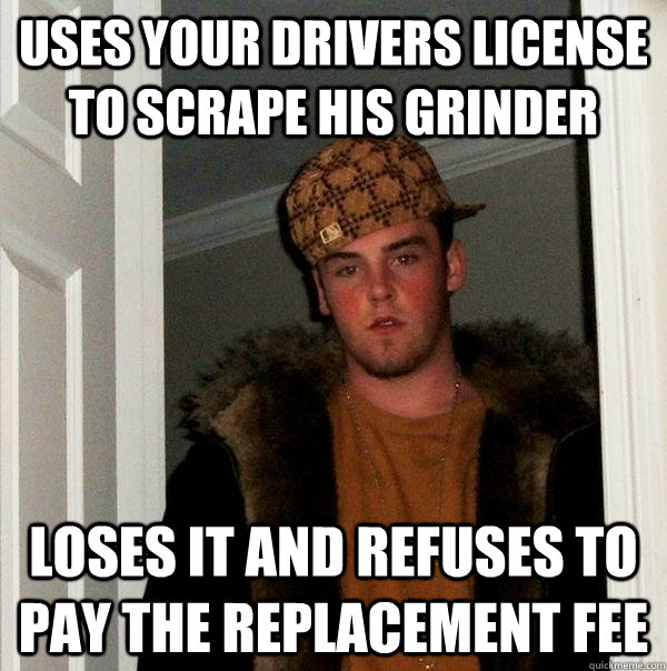 uses your drivers license to scrape his grinder loses it and refuses to pay the replacement fee  Scumbag Steve