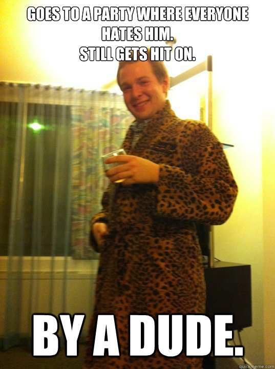 Goes to a party where everyone hates him. 
Still gets hit on.  By a dude.  