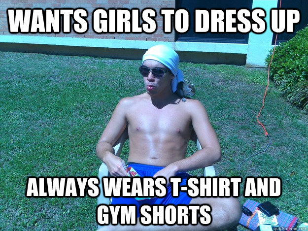 Wants girls to dress up always wears t-shirt and gym shorts - Wants girls to dress up always wears t-shirt and gym shorts  Joel F