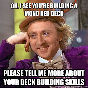 Oh, I see you're building a mono red deck please tell me more about  your deck building skills   Condescending Wonka