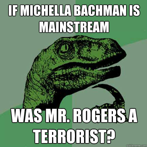 if michella bachman is mainstream was mr. rogers a terrorist?  Philosoraptor