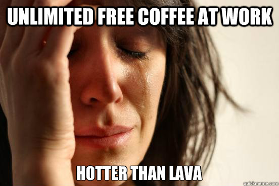 Unlimited free coffee at work hotter than lava  First World Problems
