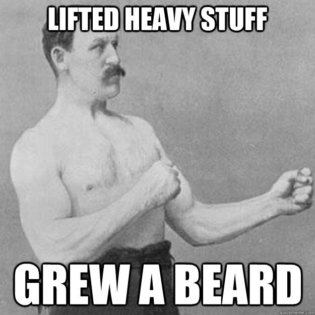 Lifted heavy stuff Grew a beard  overly manly man