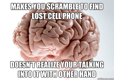 Makes you scramble to find lost cell phone Doesn't realize your talking into it with other hand - Makes you scramble to find lost cell phone Doesn't realize your talking into it with other hand  Scumbag Brain