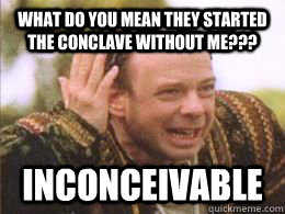 What do you mean they started the Conclave without me??? inconceivable  