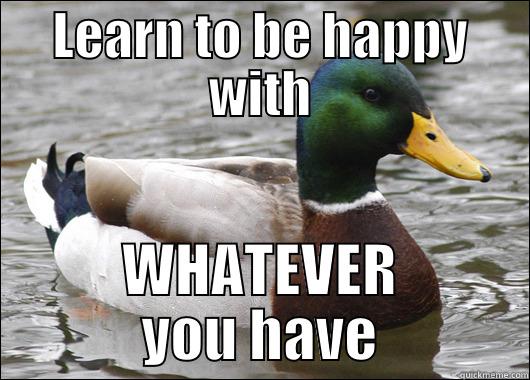 LEARN TO BE HAPPY WITH WHATEVER YOU HAVE Actual Advice Mallard