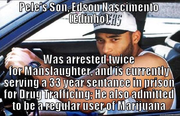 PELE'S SON, EDSON NASCIMENTO (EDINHO) WAS ARRESTED TWICE FOR MANSLAUGHTER, AND IS CURRENTLY SERVING A 33 YEAR SENTANCE IN PRISON FOR DRUG TRAFFICING; HE ALSO ADMITTED TO BE A REGULAR USER OF MARIJUANA Misc