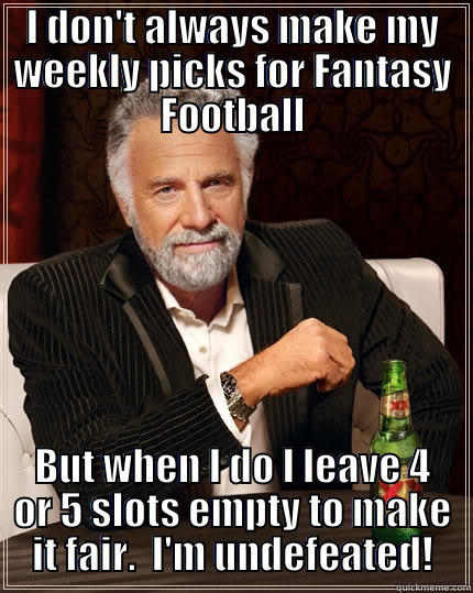 I DON'T ALWAYS MAKE MY WEEKLY PICKS FOR FANTASY FOOTBALL BUT WHEN I DO I LEAVE 4 OR 5 SLOTS EMPTY TO MAKE IT FAIR.  I'M UNDEFEATED! The Most Interesting Man In The World