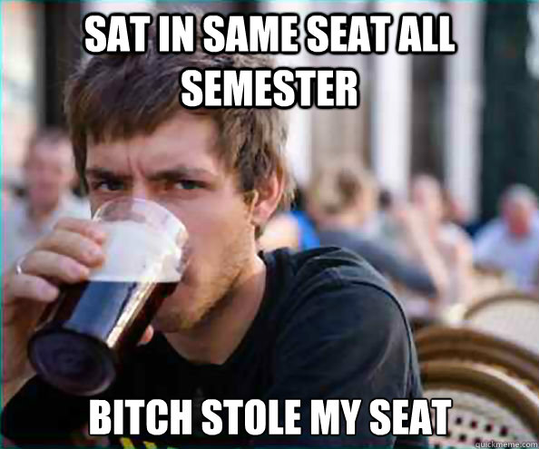 Sat in same seat all semester Bitch stole my seat  Lazy College Senior