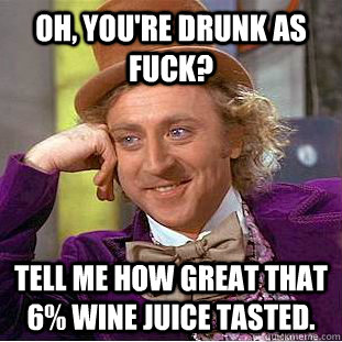 Oh, you're drunk as fuck? Tell me how great that 6% wine juice tasted. - Oh, you're drunk as fuck? Tell me how great that 6% wine juice tasted.  Condescending Wonka