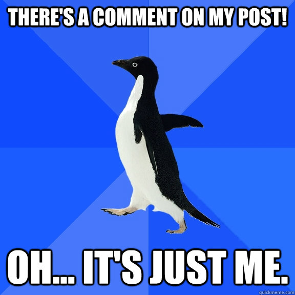 There's a comment on my post! Oh... it's just me.  Socially Awkward Penguin