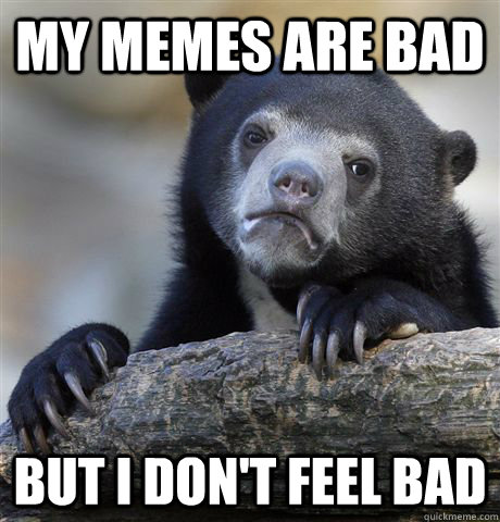My memes are bad But I don't feel bad  Confession Bear