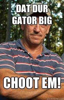 dat dur gator big choot em!   