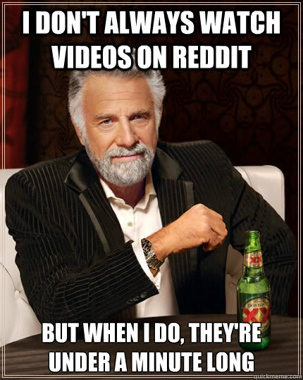 I don't always watch videos on reddit but when I do, they're under a minute long  The Most Interesting Man In The World