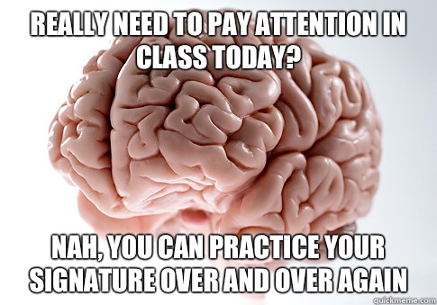Really need to pay attention in class today? Nah, you can practice your signature over and over again  Scumbag Brain