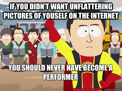 If you didn't want unflattering pictures of youself on the internet you should never have become a performer - If you didn't want unflattering pictures of youself on the internet you should never have become a performer  Captain Hindsight