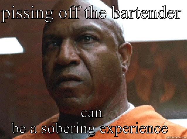 PISSING OFF THE BARTENDER  CAN BE A SOBERING EXPERIENCE  Misc