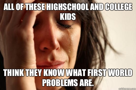 All of these highschool and college kids Think they know what first world problems are.  First World Problems