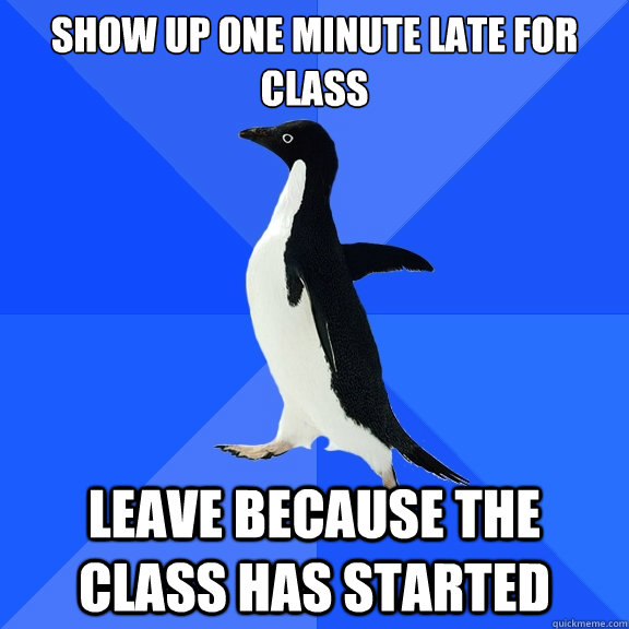 Show up one minute late for class Leave because the class has started  Socially Awkward Penguin