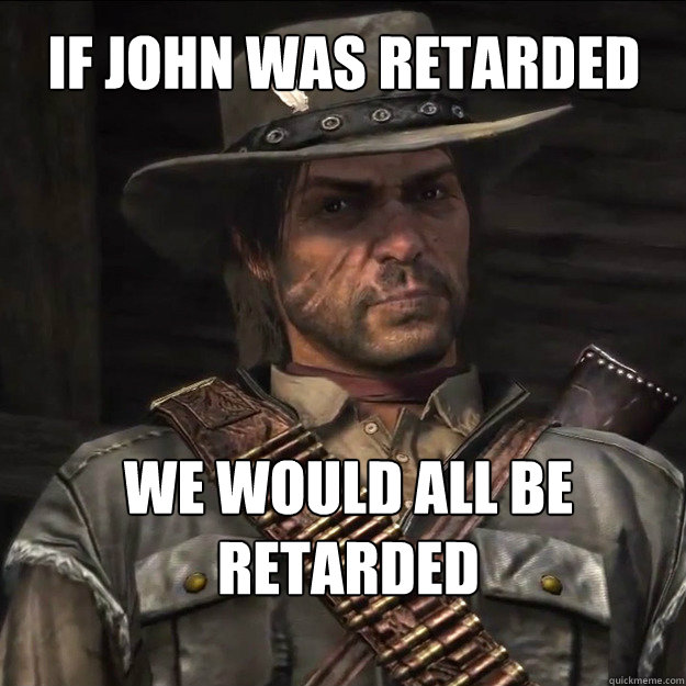 if john was retarded we would all be retarded - if john was retarded we would all be retarded  johnmarston