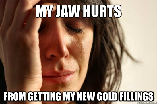My jaw hurts from getting my new gold fillings  First World Problems