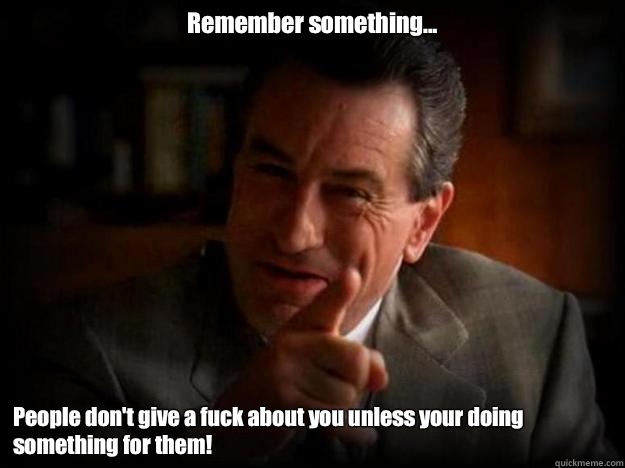 Remember something... People don't give a fuck about you unless your doing something for them! - Remember something... People don't give a fuck about you unless your doing something for them!  Robert De Niro