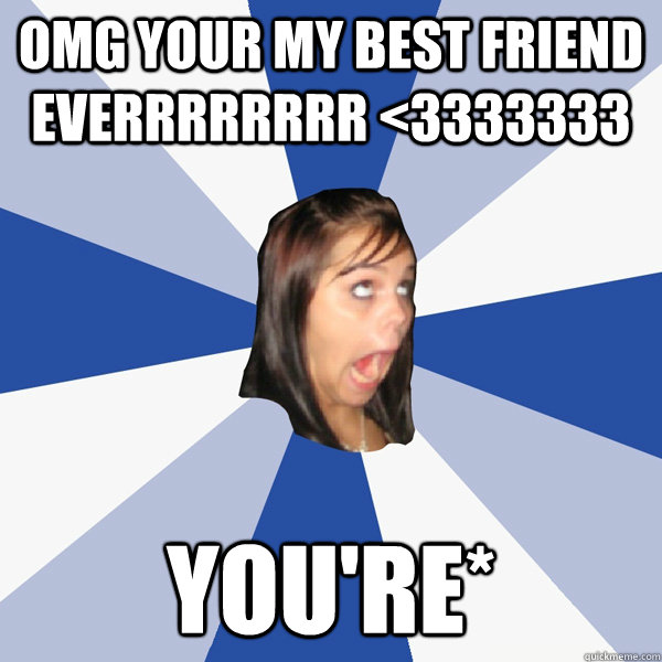 OMG your my best friend everrrrrrrr <3333333 You're*  Annoying Facebook Girl