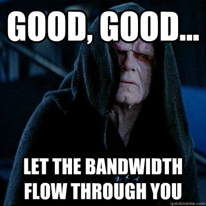 Good, good... let the bandwidth flow through you  