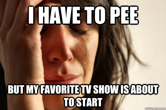 I have to pee But my favorite TV show is about to start  First World Problems
