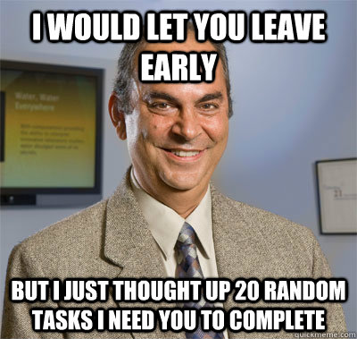 I would let you leave early but I just thought up 20 random tasks I need you to complete  