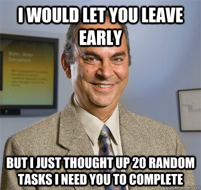 I would let you leave early but I just thought up 20 random tasks I need you to complete  Your Boss