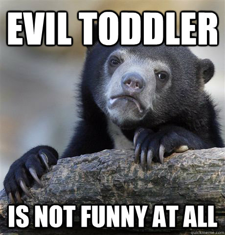 Evil Toddler  Is not funny at all  Confession Bear