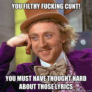 You filthy fucking cunt! You must have thought hard about those lyrics  Condescending Wonka