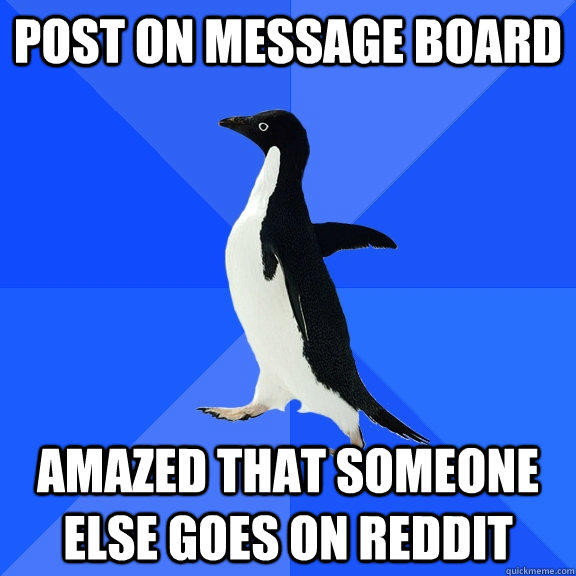 Post on message board Amazed that someone else goes on reddit  Socially Awkward Penguin