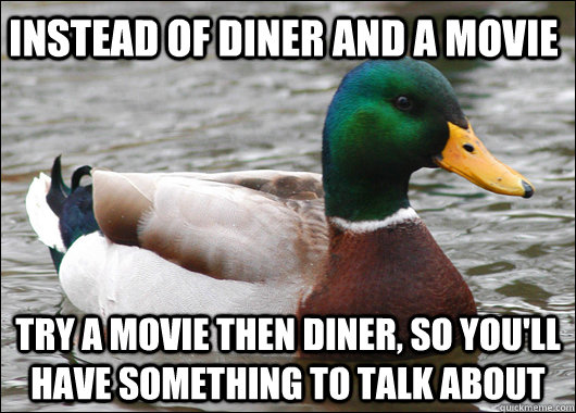 Instead of Diner and a movie Try a movie then diner, so you'll have something to talk about  Actual Advice Mallard