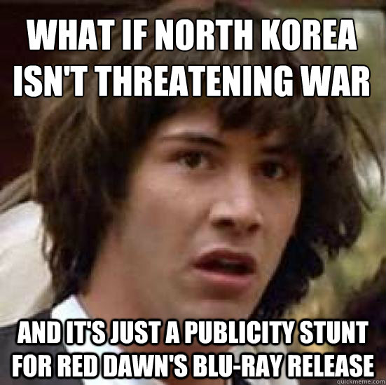 what if North Korea isn't Threatening war and it's just a publicity stunt for Red Dawn's Blu-Ray Release - what if North Korea isn't Threatening war and it's just a publicity stunt for Red Dawn's Blu-Ray Release  conspiracy keanu