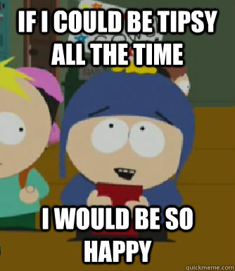 If I could be tipsy all the time I would be so happy - If I could be tipsy all the time I would be so happy  Craig - I would be so happy